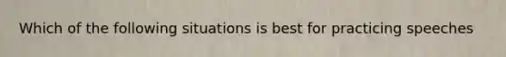 Which of the following situations is best for practicing speeches