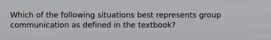 Which of the following situations best represents group communication as defined in the textbook?