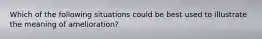 Which of the following situations could be best used to illustrate the meaning of amelioration?