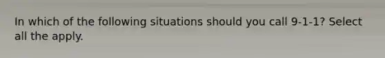 In which of the following situations should you call 9-1-1? Select all the apply.