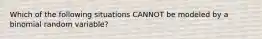 Which of the following situations CANNOT be modeled by a binomial random variable?