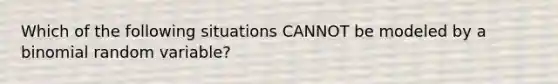 Which of the following situations CANNOT be modeled by a binomial random variable?