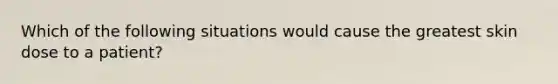 Which of the following situations would cause the greatest skin dose to a patient?