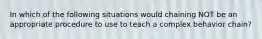 In which of the following situations would chaining NOT be an appropriate procedure to use to teach a complex behavior chain?