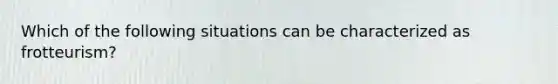 Which of the following situations can be characterized as frotteurism?