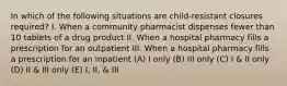 In which of the following situations are child-resistant closures required? I. When a community pharmacist dispenses fewer than 10 tablets of a drug product II. When a hospital pharmacy fills a prescription for an outpatient III. When a hospital pharmacy fills a prescription for an inpatient (A) I only (B) III only (C) I & II only (D) II & III only (E) I, II, & III