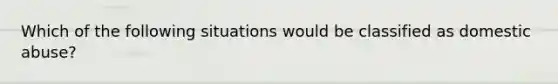 Which of the following situations would be classified as domestic abuse?