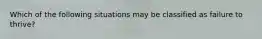 Which of the following situations may be classified as failure to thrive?
