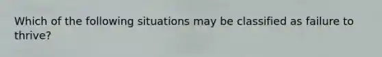 Which of the following situations may be classified as failure to thrive?