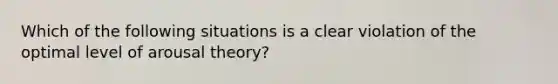 Which of the following situations is a clear violation of the optimal level of arousal theory?