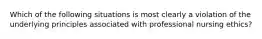 Which of the following situations is most clearly a violation of the underlying principles associated with professional nursing ethics?