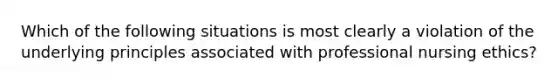 Which of the following situations is most clearly a violation of the underlying principles associated with professional nursing ethics?