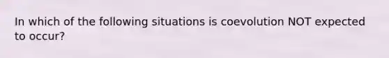 In which of the following situations is coevolution NOT expected to occur?