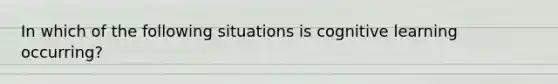 In which of the following situations is cognitive learning occurring?