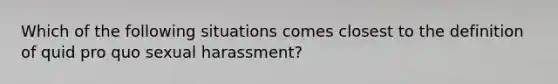 Which of the following situations comes closest to the definition of quid pro quo sexual harassment?