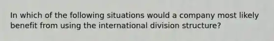 In which of the following situations would a company most likely benefit from using the international division structure?