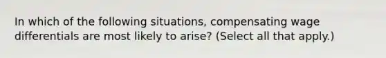 In which of the following situations, compensating wage differentials are most likely to arise? (Select all that apply.)