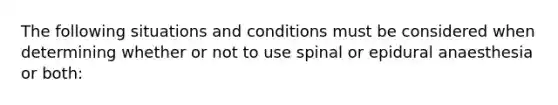 The following situations and conditions must be considered when determining whether or not to use spinal or epidural anaesthesia or both: