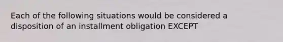 Each of the following situations would be considered a disposition of an installment obligation EXCEPT