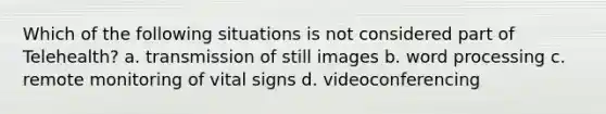 Which of the following situations is not considered part of Telehealth? a. transmission of still images b. word processing c. remote monitoring of vital signs d. videoconferencing