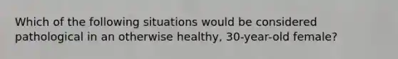 Which of the following situations would be considered pathological in an otherwise healthy, 30-year-old female?