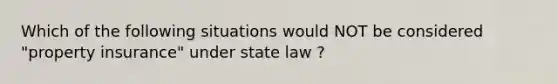 Which of the following situations would NOT be considered "property insurance" under state law ?