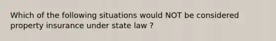 Which of the following situations would NOT be considered property insurance under state law ?