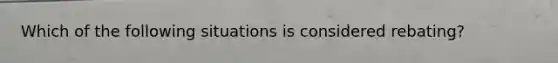 Which of the following situations is considered rebating?