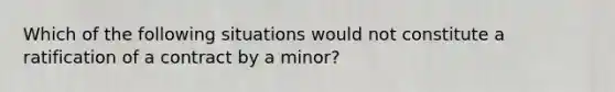 Which of the following situations would not constitute a ratification of a contract by a minor?