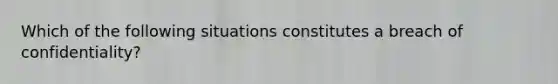 Which of the following situations constitutes a breach of confidentiality?