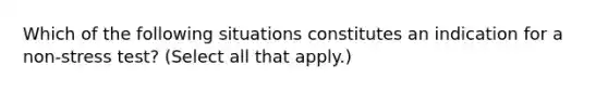 Which of the following situations constitutes an indication for a non-stress test? (Select all that apply.)