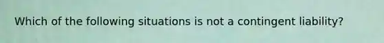 Which of the following situations is not a contingent liability?