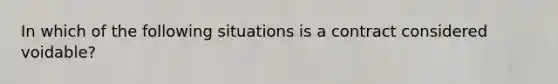 In which of the following situations is a contract considered voidable?