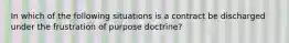 In which of the following situations is a contract be discharged under the frustration of purpose doctrine?