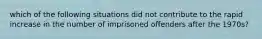 which of the following situations did not contribute to the rapid increase in the number of imprisoned offenders after the 1970s?