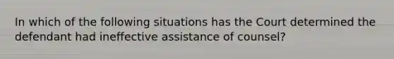 In which of the following situations has the Court determined the defendant had ineffective assistance of counsel?