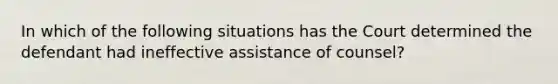 In which of the following situations has the Court determined the defendant had ineffective assistance of counsel?​