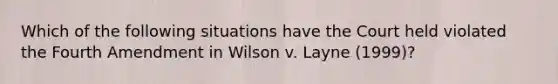 Which of the following situations have the Court held violated the Fourth Amendment in Wilson v. Layne (1999)?