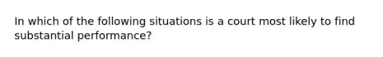 In which of the following situations is a court most likely to find substantial performance?