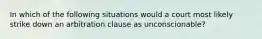 In which of the following situations would a court most likely strike down an arbitration clause as unconscionable?