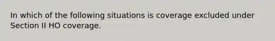 In which of the following situations is coverage excluded under Section II HO coverage.