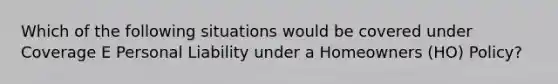 Which of the following situations would be covered under Coverage E Personal Liability under a Homeowners (HO) Policy?