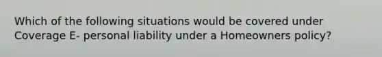 Which of the following situations would be covered under Coverage E- personal liability under a Homeowners policy?