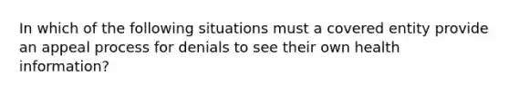 In which of the following situations must a covered entity provide an appeal process for denials to see their own health information?