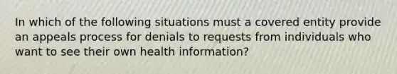 In which of the following situations must a covered entity provide an appeals process for denials to requests from individuals who want to see their own health information?