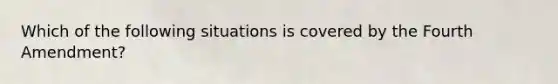 Which of the following situations is covered by the Fourth Amendment?​