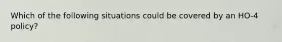 Which of the following situations could be covered by an HO-4 policy?