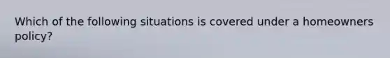 Which of the following situations is covered under a homeowners policy?