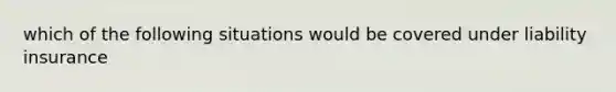 which of the following situations would be covered under liability insurance