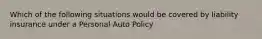 Which of the following situations would be covered by liability insurance under a Personal Auto Policy